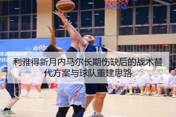 利雅得新月内马尔长期伤缺后的战术替代方案与球队重建思路